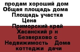 продам хороший дом › Общая площадь дома ­ 67 › Площадь участка ­ 1 000 › Цена ­ 1 350 000 - Приморский край, Хасанский р-н, Безверхово с. Недвижимость » Дома, коттеджи, дачи продажа   